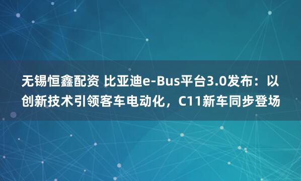 无锡恒鑫配资 比亚迪e-Bus平台3.0发布：以创新技术引领客车电动化，C11新车同步登场