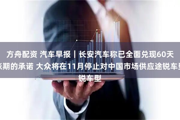 方舟配资 汽车早报｜长安汽车称已全面兑现60天账期的承诺 大众将在11月停止对中国市场供应途锐车型