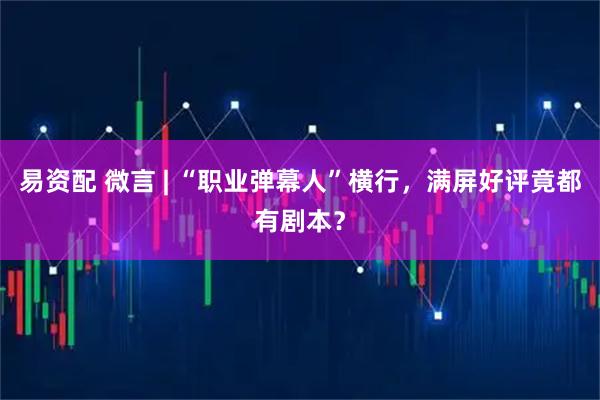 易资配 微言 | “职业弹幕人”横行，满屏好评竟都有剧本？