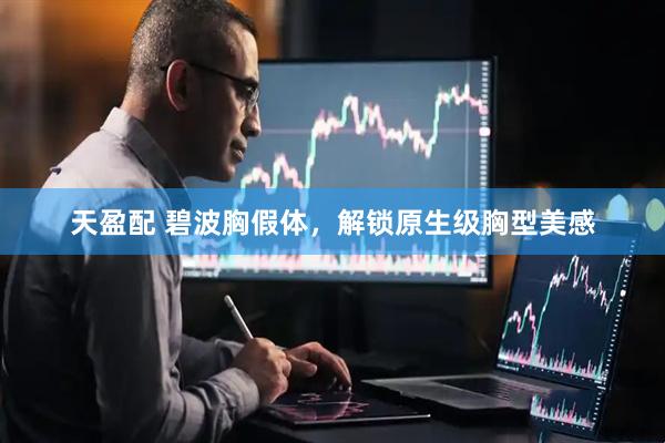 天盈配 碧波胸假体，解锁原生级胸型美感