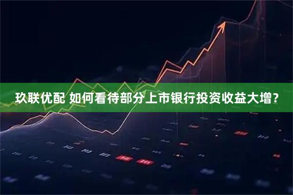 玖联优配 如何看待部分上市银行投资收益大增？