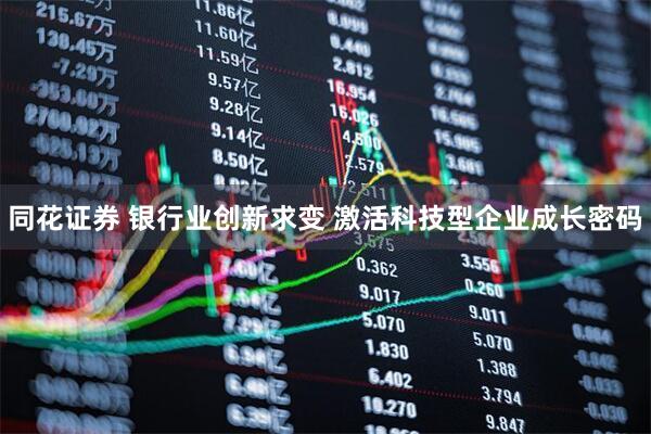 同花证券 银行业创新求变 激活科技型企业成长密码