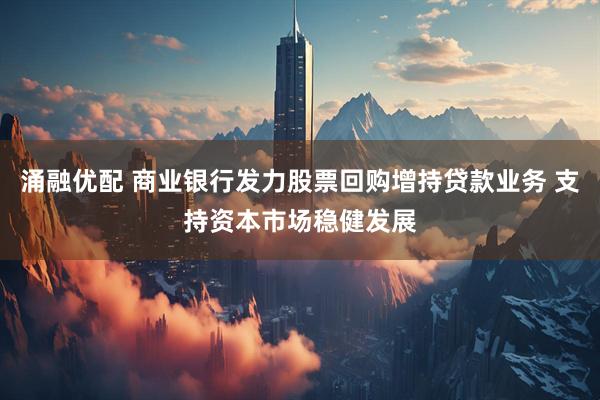 涌融优配 商业银行发力股票回购增持贷款业务 支持资本市场稳健发展