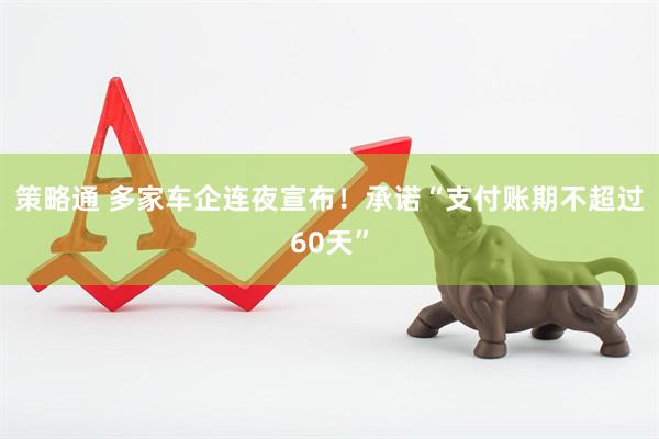 策略通 多家车企连夜宣布！承诺“支付账期不超过60天”