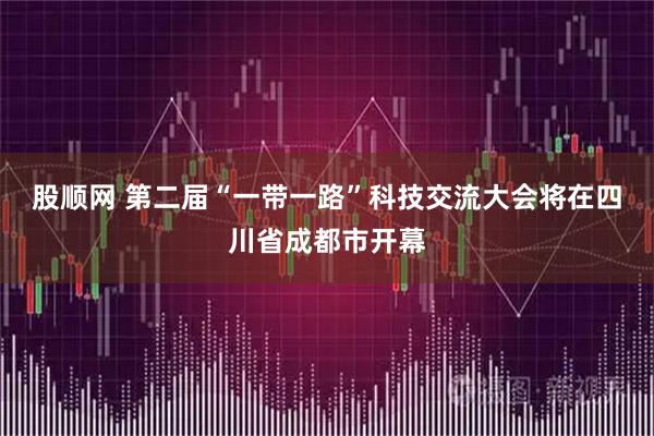 股顺网 第二届“一带一路”科技交流大会将在四川省成都市开幕