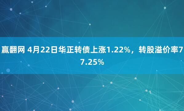 赢翻网 4月22日华正转债上涨1.22%，转股溢价率77.25%