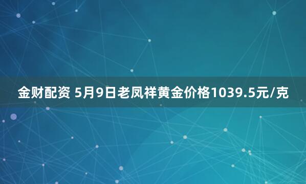 金财配资 5月9日老凤祥黄金价格1039.5元/克