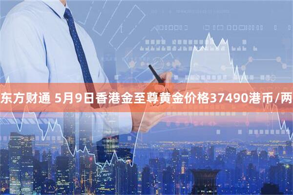 东方财通 5月9日香港金至尊黄金价格37490港币/两