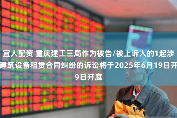 宜人配资 重庆建工三局作为被告/被上诉人的1起涉及建筑设备租赁合同纠纷的诉讼将于2025年6月19日开庭