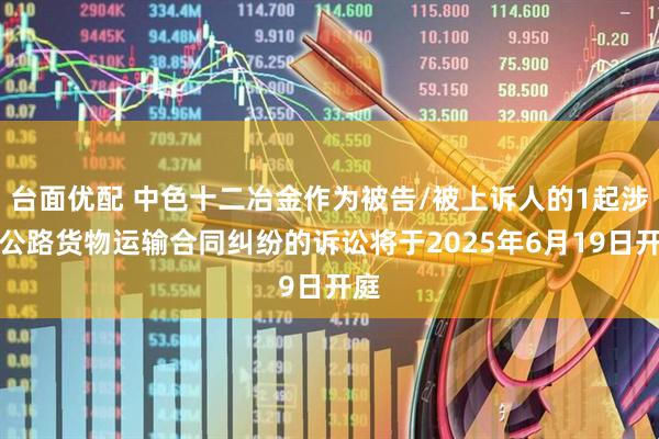 台面优配 中色十二冶金作为被告/被上诉人的1起涉及公路货物运输合同纠纷的诉讼将于2025年6月19日开庭