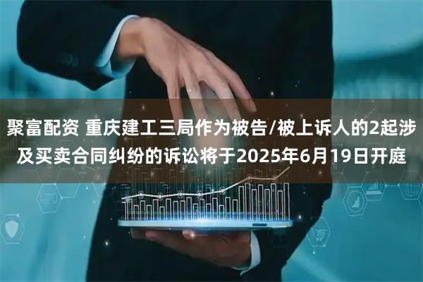 聚富配资 重庆建工三局作为被告/被上诉人的2起涉及买卖合同纠纷的诉讼将于2025年6月19日开庭