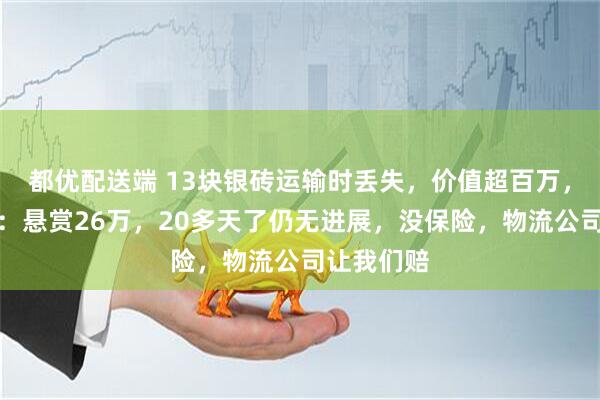 都优配送端 13块银砖运输时丢失，价值超百万，货车司机：悬赏26万，20多天了仍无进展，没保险，物流公司让我们赔