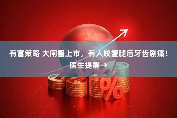 有富策略 大闸蟹上市，有人咬蟹腿后牙齿剧痛！医生提醒→