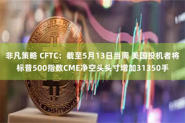非凡策略 CFTC：截至5月13日当周 美国投机者将标普500指数CME净空头头寸增加31350手