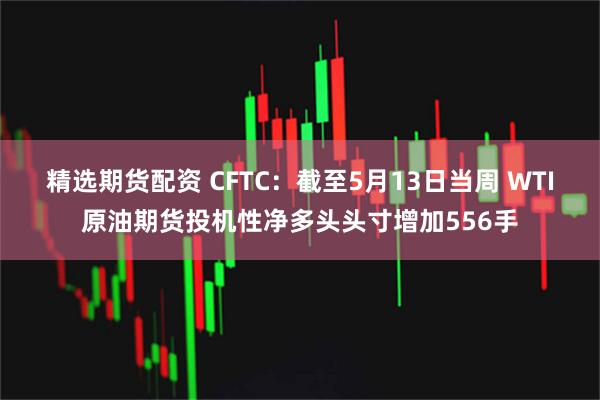 精选期货配资 CFTC：截至5月13日当周 WTI原油期货投机性净多头头寸增加556手