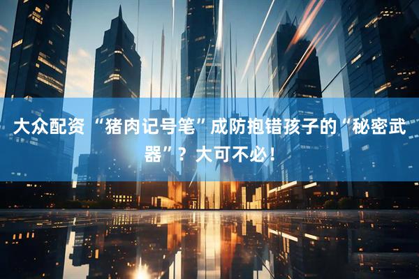 大众配资 “猪肉记号笔”成防抱错孩子的“秘密武器”？大可不必！