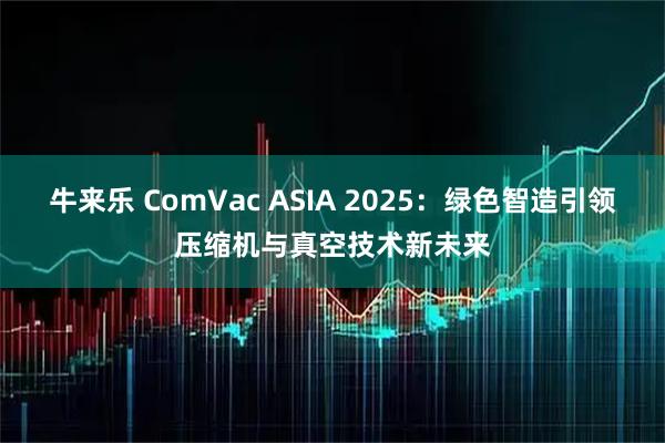 牛来乐 ComVac ASIA 2025：绿色智造引领压缩机与真空技术新未来