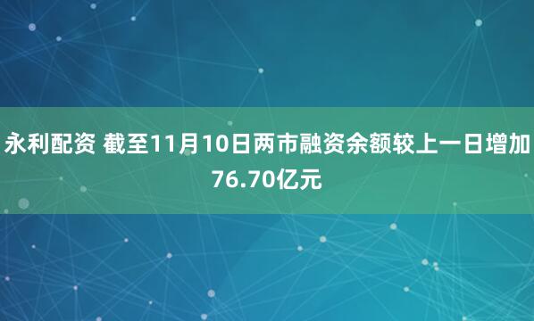 永利配资 截至11月10日两市融资余额较上一日增加76.70亿元