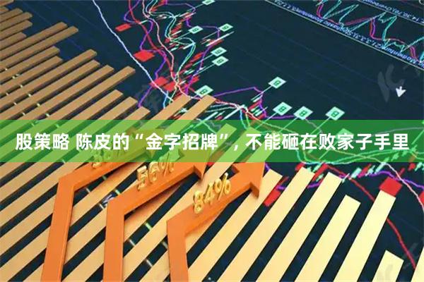 股策略 陈皮的“金字招牌”, 不能砸在败家子手里