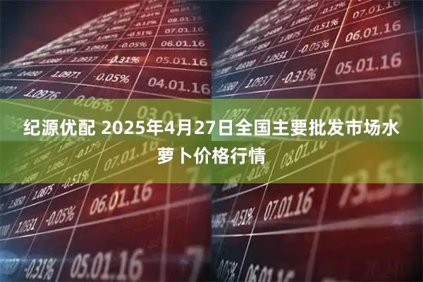 纪源优配 2025年4月27日全国主要批发市场水萝卜价格行情