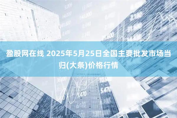 盈股网在线 2025年5月25日全国主要批发市场当归(大条)价格行情