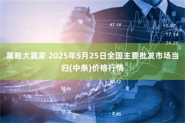 策略大赢家 2025年5月25日全国主要批发市场当归(中条)价格行情