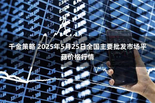 千金策略 2025年5月25日全国主要批发市场平菇价格行情