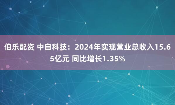 伯乐配资 中自科技：2024年实现营业总收入15.65亿元 同比增长1.35%
