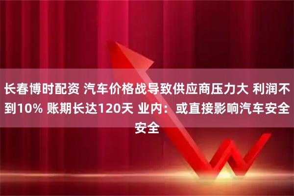 长春博时配资 汽车价格战导致供应商压力大 利润不到10% 账期长达120天 业内：或直接影响汽车安全