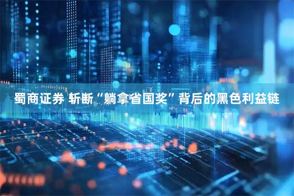 蜀商证券 斩断“躺拿省国奖”背后的黑色利益链