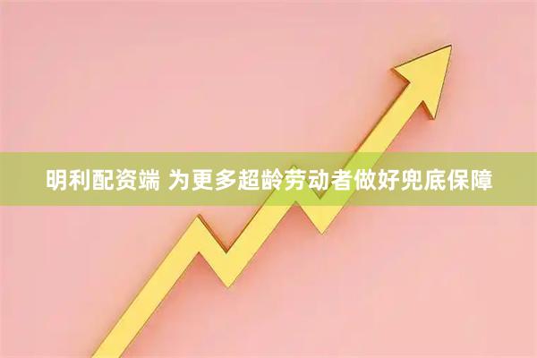明利配资端 为更多超龄劳动者做好兜底保障