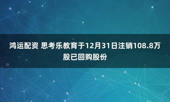 鸿运配资 思考乐教育于12月31日注销108.8万股已回购股份