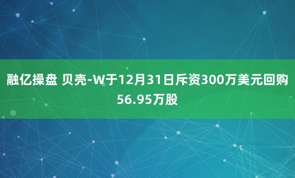 融亿操盘 贝壳-W于12月31日斥资300万美元回购56.95万股