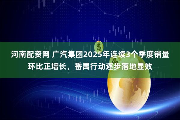 河南配资网 广汽集团2025年连续3个季度销量环比正增长，番禺行动逐步落地显效