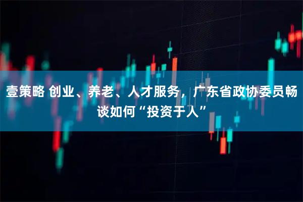 壹策略 创业、养老、人才服务，广东省政协委员畅谈如何“投资于人”