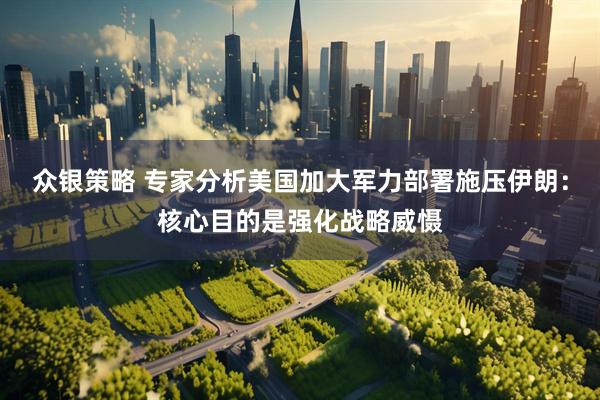 众银策略 专家分析美国加大军力部署施压伊朗：核心目的是强化战略威慑