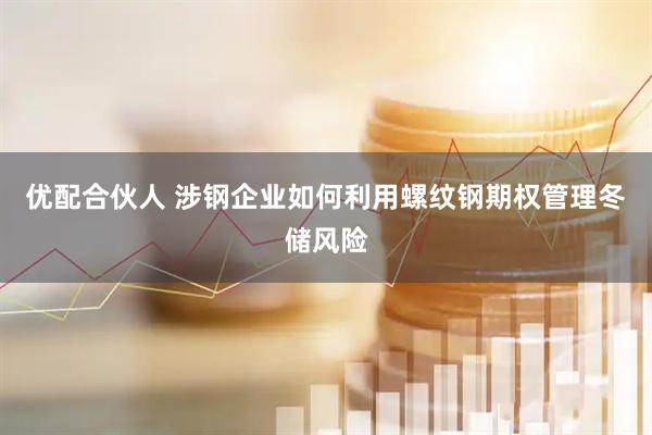 优配合伙人 涉钢企业如何利用螺纹钢期权管理冬储风险