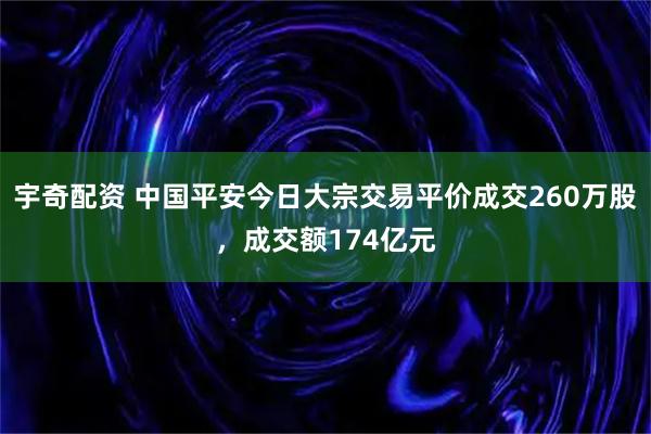 宇奇配资 中国平安今日大宗交易平价成交260万股，成交额174亿元