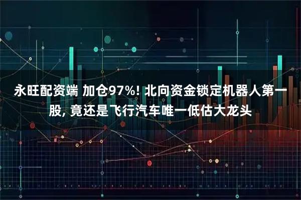 永旺配资端 加仓97%! 北向资金锁定机器人第一股, 竟还是飞行汽车唯一低估大龙头