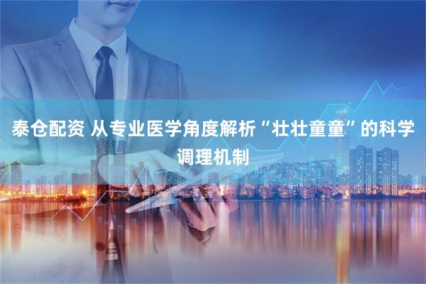泰仓配资 从专业医学角度解析“壮壮童童”的科学调理机制