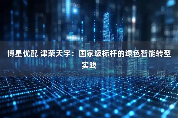 博星优配 津荣天宇：国家级标杆的绿色智能转型实践