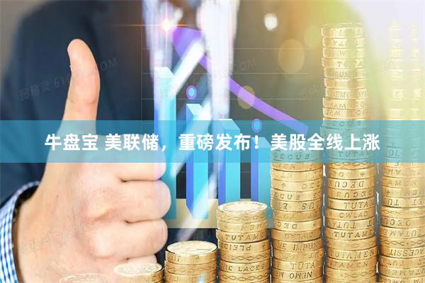牛盘宝 美联储，重磅发布！美股全线上涨