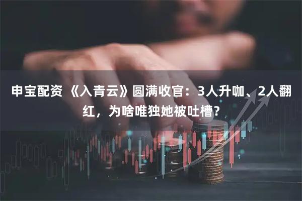 申宝配资 《入青云》圆满收官：3人升咖、2人翻红，为啥唯独她被吐槽？
