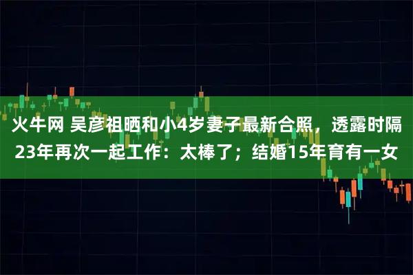 火牛网 吴彦祖晒和小4岁妻子最新合照，透露时隔23年再次一起工作：太棒了；结婚15年育有一女