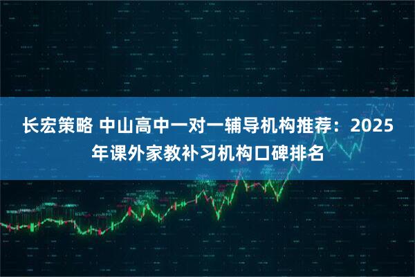 长宏策略 中山高中一对一辅导机构推荐：2025年课外家教补习机构口碑排名