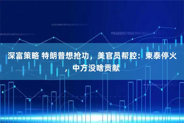 深富策略 特朗普想抢功，美官员帮腔：柬泰停火，中方没啥贡献