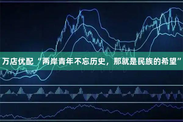 万店优配 “两岸青年不忘历史，那就是民族的希望”