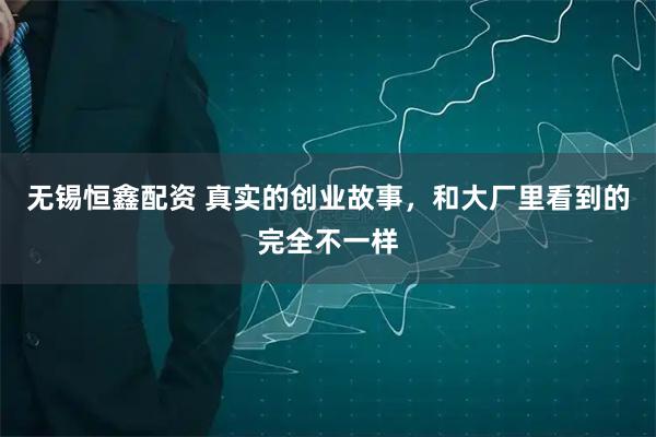 无锡恒鑫配资 真实的创业故事，和大厂里看到的完全不一样