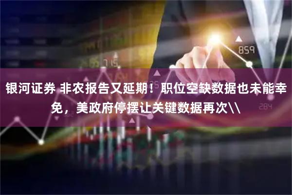 银河证券 非农报告又延期！职位空缺数据也未能幸免，美政府停摆让关键数据再次\