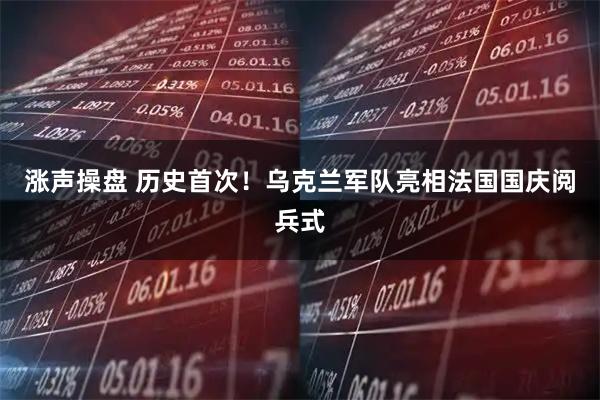 涨声操盘 历史首次！乌克兰军队亮相法国国庆阅兵式
